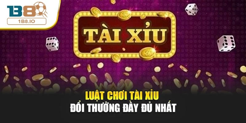 Luật chơi Tài Xỉu đổi thưởng đầy đủ nhất