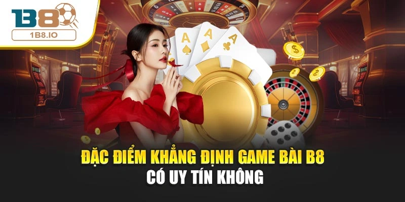Đặc điểm khẳng định game bài B8 có uy tín không