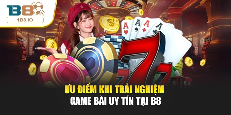 Ưu điểm khi trải nghiệm game bài uy tín tại B8